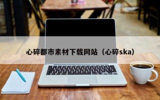海拉尔心碎都市素材下载网站（心碎ska）